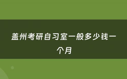 盖州考研自习室一般多少钱一个月
