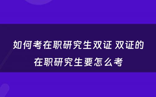 如何考在职研究生双证 双证的在职研究生要怎么考