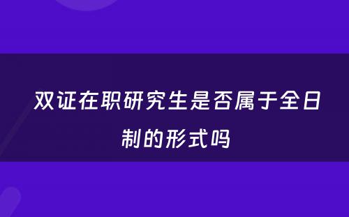  双证在职研究生是否属于全日制的形式吗