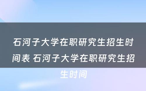 石河子大学在职研究生招生时间表 石河子大学在职研究生招生时间