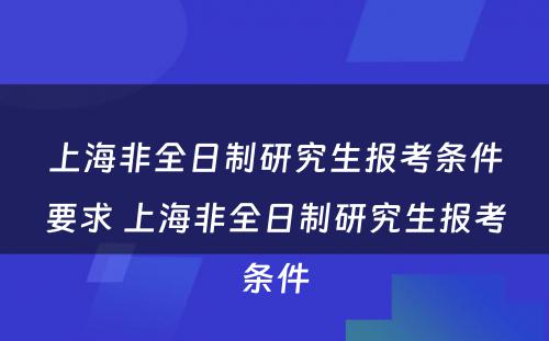 上海非全日制研究生报考条件要求 上海非全日制研究生报考条件