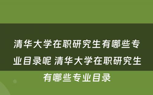 清华大学在职研究生有哪些专业目录呢 清华大学在职研究生有哪些专业目录