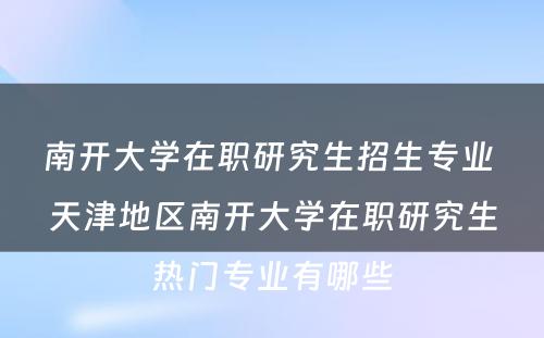 南开大学在职研究生招生专业 天津地区南开大学在职研究生热门专业有哪些