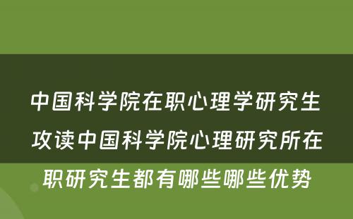 中国科学院在职心理学研究生 攻读中国科学院心理研究所在职研究生都有哪些哪些优势