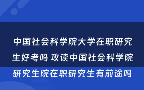 中国社会科学院大学在职研究生好考吗 攻读中国社会科学院研究生院在职研究生有前途吗