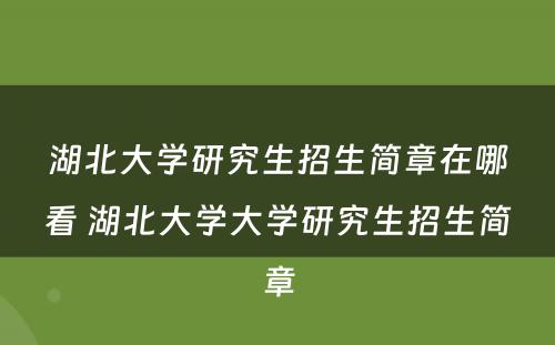 湖北大学研究生招生简章在哪看 湖北大学大学研究生招生简章