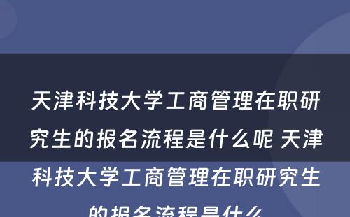 天津科技大学工商管理在职研究生的报名流程是什么呢 天津科技大学工商管理在职研究生的报名流程是什么