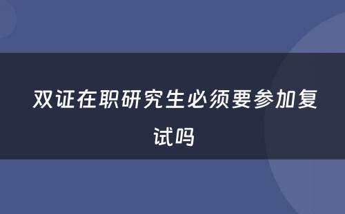  双证在职研究生必须要参加复试吗