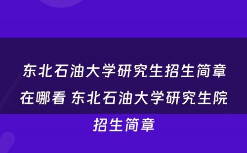 东北石油大学研究生招生简章在哪看 东北石油大学研究生院招生简章