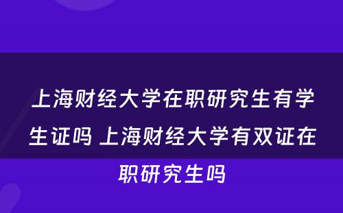 上海财经大学在职研究生有学生证吗 上海财经大学有双证在职研究生吗