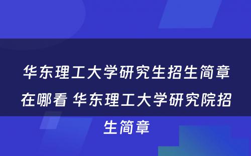 华东理工大学研究生招生简章在哪看 华东理工大学研究院招生简章