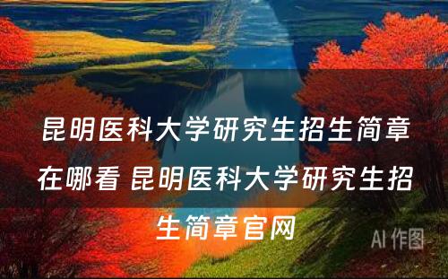 昆明医科大学研究生招生简章在哪看 昆明医科大学研究生招生简章官网