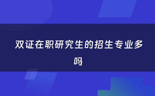  双证在职研究生的招生专业多吗