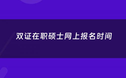  双证在职硕士网上报名时间