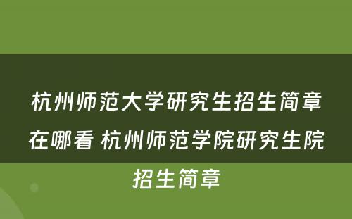 杭州师范大学研究生招生简章在哪看 杭州师范学院研究生院招生简章