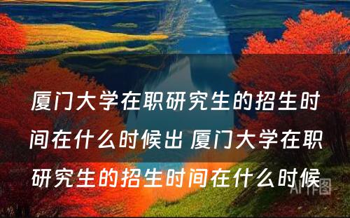 厦门大学在职研究生的招生时间在什么时候出 厦门大学在职研究生的招生时间在什么时候