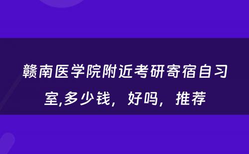 赣南医学院附近考研寄宿自习室,多少钱，好吗，推荐