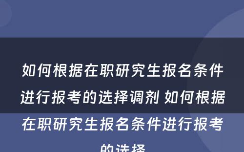 如何根据在职研究生报名条件进行报考的选择调剂 如何根据在职研究生报名条件进行报考的选择