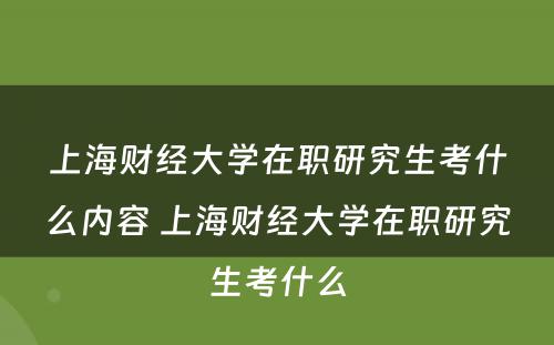 上海财经大学在职研究生考什么内容 上海财经大学在职研究生考什么