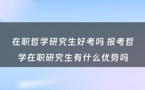 在职哲学研究生好考吗 报考哲学在职研究生有什么优势吗