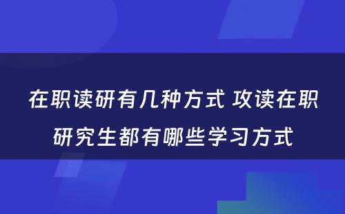 在职读研有几种方式 攻读在职研究生都有哪些学习方式