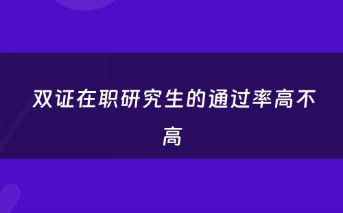  双证在职研究生的通过率高不高