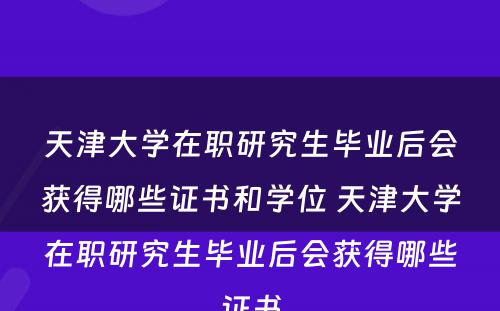 天津大学在职研究生毕业后会获得哪些证书和学位 天津大学在职研究生毕业后会获得哪些证书