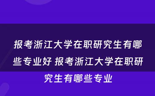 报考浙江大学在职研究生有哪些专业好 报考浙江大学在职研究生有哪些专业