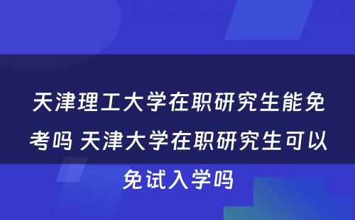 天津理工大学在职研究生能免考吗 天津大学在职研究生可以免试入学吗