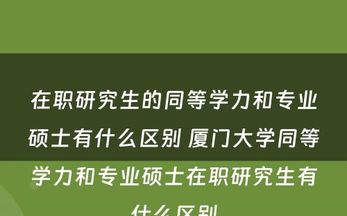 在职研究生的同等学力和专业硕士有什么区别 厦门大学同等学力和专业硕士在职研究生有什么区别