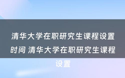 清华大学在职研究生课程设置时间 清华大学在职研究生课程设置