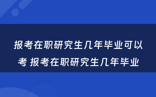 报考在职研究生几年毕业可以考 报考在职研究生几年毕业