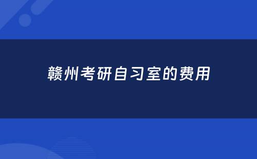 赣州考研自习室的费用
