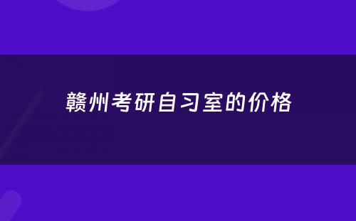 赣州考研自习室的价格