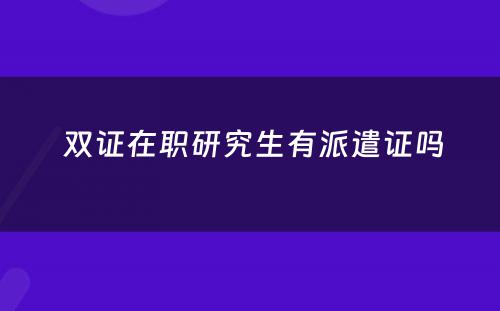  双证在职研究生有派遣证吗