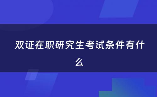  双证在职研究生考试条件有什么