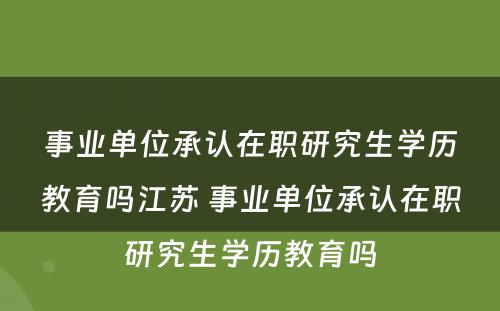 事业单位承认在职研究生学历教育吗江苏 事业单位承认在职研究生学历教育吗