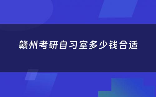 赣州考研自习室多少钱合适