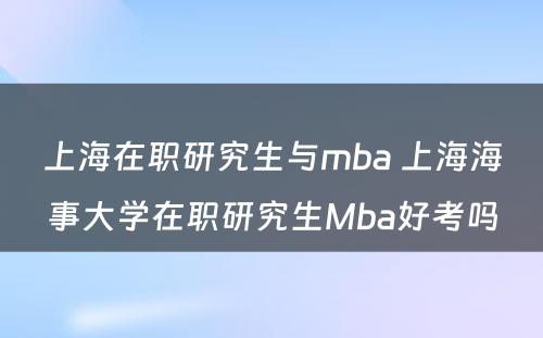 上海在职研究生与mba 上海海事大学在职研究生Mba好考吗