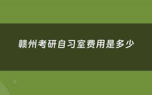 赣州考研自习室费用是多少