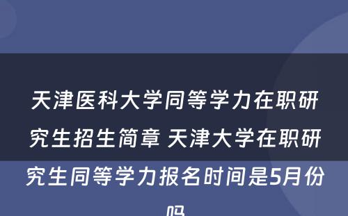 天津医科大学同等学力在职研究生招生简章 天津大学在职研究生同等学力报名时间是5月份吗