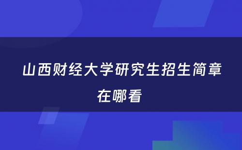 山西财经大学研究生招生简章在哪看 