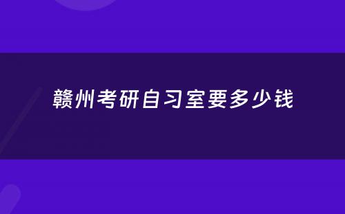 赣州考研自习室要多少钱
