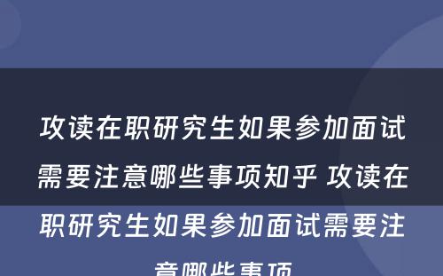 攻读在职研究生如果参加面试需要注意哪些事项知乎 攻读在职研究生如果参加面试需要注意哪些事项