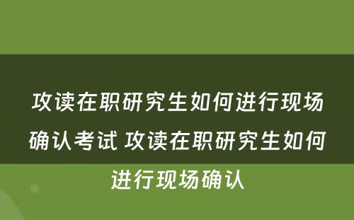 攻读在职研究生如何进行现场确认考试 攻读在职研究生如何进行现场确认