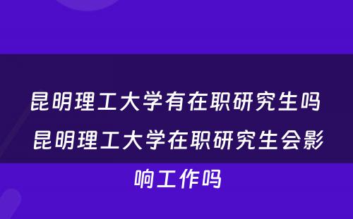 昆明理工大学有在职研究生吗 昆明理工大学在职研究生会影响工作吗