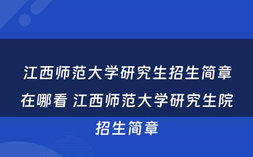 江西师范大学研究生招生简章在哪看 江西师范大学研究生院招生简章