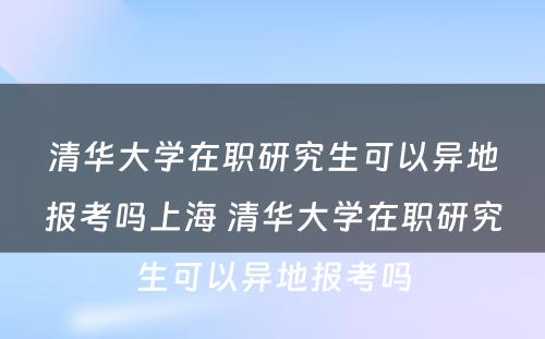 清华大学在职研究生可以异地报考吗上海 清华大学在职研究生可以异地报考吗