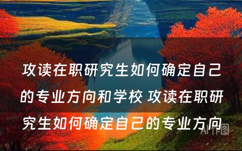 攻读在职研究生如何确定自己的专业方向和学校 攻读在职研究生如何确定自己的专业方向