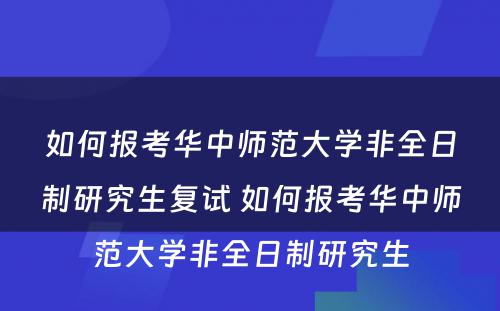 如何报考华中师范大学非全日制研究生复试 如何报考华中师范大学非全日制研究生